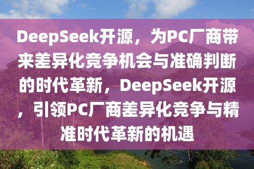 DeepSeek開源，為PC廠商帶來差異化競爭機(jī)會與準(zhǔn)確判斷的時代革新，DeepSeek開源，引領(lǐng)PC廠商差異化競爭與精準(zhǔn)時代革新的機(jī)遇