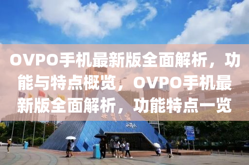 OVPO手機(jī)最新版全面解析，功能與特點(diǎn)概覽，OVPO手機(jī)最新版全面解析，功能特點(diǎn)一覽