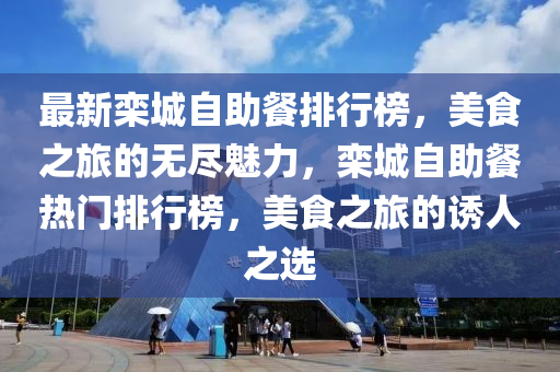 最新欒城自助餐排行榜，美食之旅的無盡魅力，欒城自助餐熱門排行榜，美食之旅的誘人之選