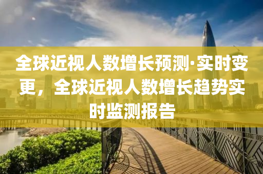 全球近視人數增長預測·實時變更，全球近視人數增長趨勢實時監(jiān)測報告
