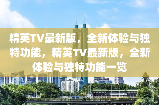 精英TV最新版，全新體驗(yàn)與獨(dú)特功能，精英TV最新版，全新體驗(yàn)與獨(dú)特功能一覽