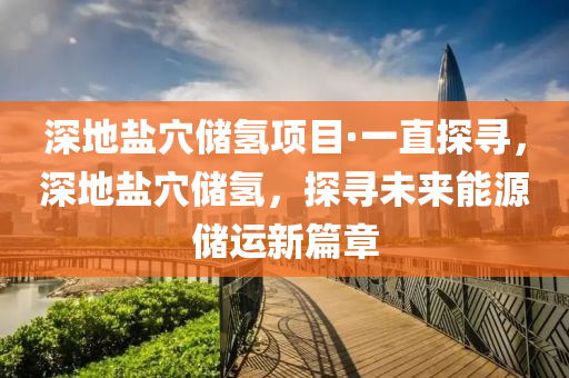 深地鹽穴儲氫項(xiàng)目·一直探尋，深地鹽穴儲氫，探尋未來能源儲運(yùn)新篇章