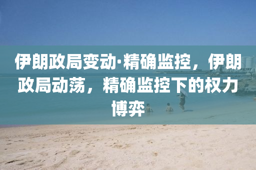 伊朗政局變動·精確監(jiān)控，伊朗政局動蕩，精確監(jiān)控下的權(quán)力博弈
