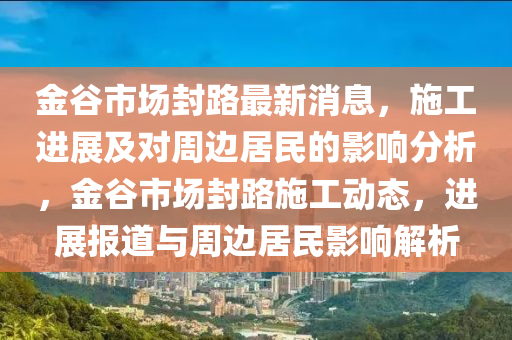 金谷市場封路最新消息，施工進展及對周邊居民的影響分析，金谷市場封路施工動態(tài)，進展報道與周邊居民影響解析