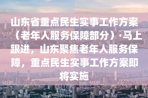 山東省重點民生實事工作方案（老年人服務(wù)保障部分）·馬上跟進，山東聚焦老年人服務(wù)保障，重點民生實事工作方案即將實施