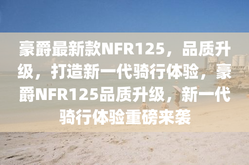 豪爵最新款NFR125，品質(zhì)升級，打造新一代騎行體驗，豪爵NFR125品質(zhì)升級，新一代騎行體驗重磅來襲