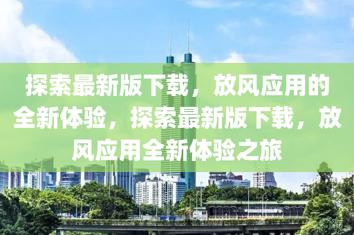 探索最新版下載，放風應用的全新體驗，探索最新版下載，放風應用全新體驗之旅