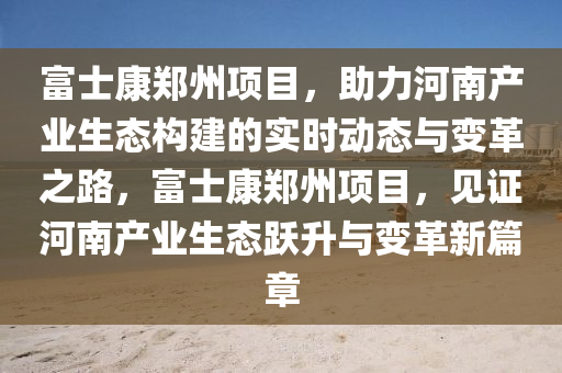富士康鄭州項目，助力河南產業(yè)生態(tài)構建的實時動態(tài)與變革之路，富士康鄭州項目，見證河南產業(yè)生態(tài)躍升與變革新篇章