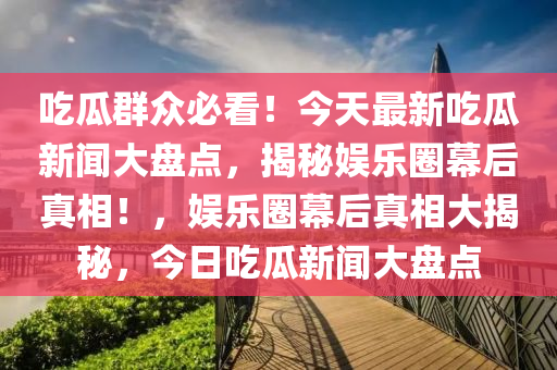 吃瓜群眾必看！今天最新吃瓜新聞大盤點(diǎn)，揭秘娛樂(lè)圈幕后真相！，娛樂(lè)圈幕后真相大揭秘，今日吃瓜新聞大盤點(diǎn)