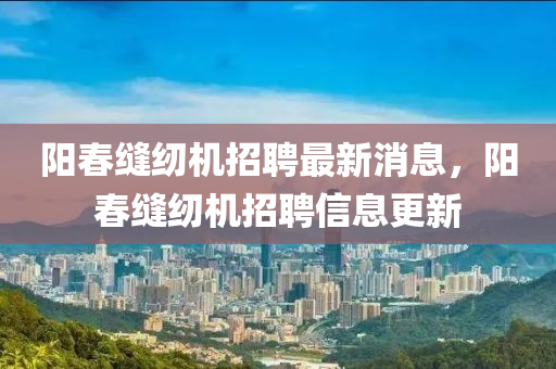 陽春縫紉機招聘最新消息，陽春縫紉機招聘信息更新