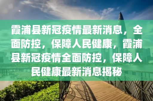 霞浦縣新冠疫情最新消息，全面防控，保障人民健康，霞浦縣新冠疫情全面防控，保障人民健康最新消息揭秘