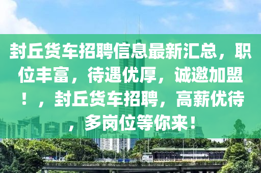 封丘貨車招聘信息最新匯總，職位豐富，待遇優(yōu)厚，誠邀加盟！，封丘貨車招聘，高薪優(yōu)待，多崗位等你來！