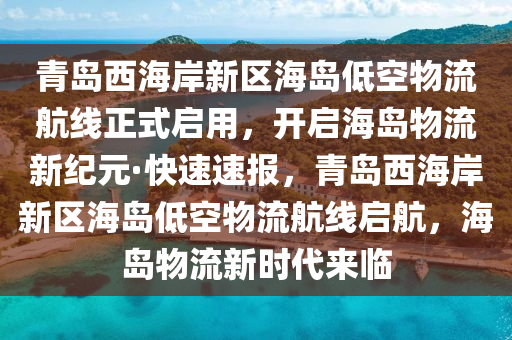 青島西海岸新區(qū)海島低空物流航線正式啟用，開啟海島物流新紀(jì)元·快速速報(bào)，青島西海岸新區(qū)海島低空物流航線啟航，海島物流新時(shí)代來臨