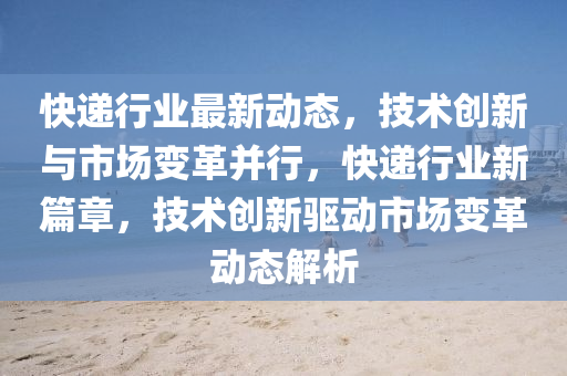 快遞行業(yè)最新動態(tài)，技術(shù)創(chuàng)新與市場變革并行，快遞行業(yè)新篇章，技術(shù)創(chuàng)新驅(qū)動市場變革動態(tài)解析