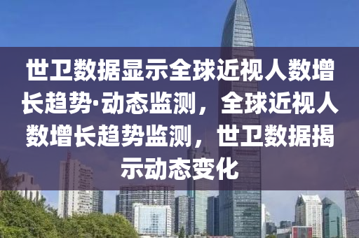 世衛(wèi)數(shù)據(jù)顯示全球近視人數(shù)增長趨勢·動態(tài)監(jiān)測，全球近視人數(shù)增長趨勢監(jiān)測，世衛(wèi)數(shù)據(jù)揭示動態(tài)變化