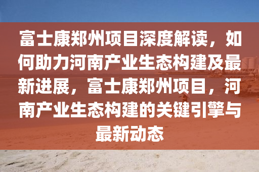 富士康鄭州項(xiàng)目深度解讀，如何助力河南產(chǎn)業(yè)生態(tài)構(gòu)建及最新進(jìn)展，富士康鄭州項(xiàng)目，河南產(chǎn)業(yè)生態(tài)構(gòu)建的關(guān)鍵引擎與最新動態(tài)