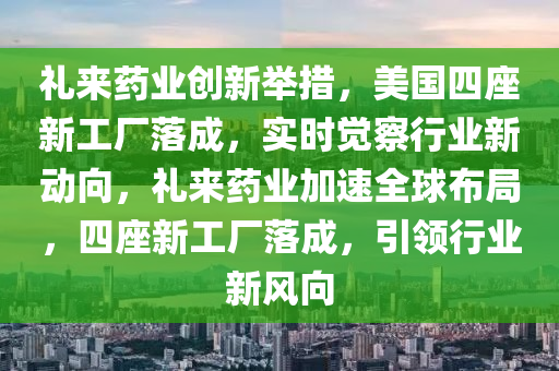 禮來(lái)藥業(yè)創(chuàng)新舉措，美國(guó)四座新工廠落成，實(shí)時(shí)覺(jué)察行業(yè)新動(dòng)向，禮來(lái)藥業(yè)加速全球布局，四座新工廠落成，引領(lǐng)行業(yè)新風(fēng)向