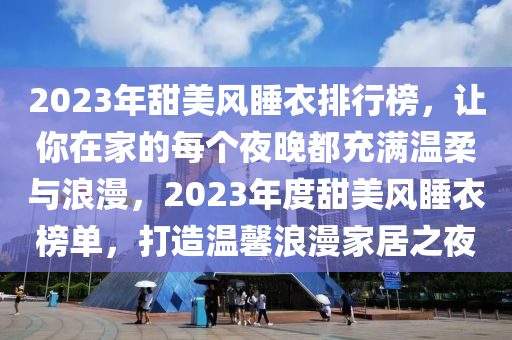 2023年甜美風(fēng)睡衣排行榜，讓你在家的每個(gè)夜晚都充滿溫柔與浪漫，2023年度甜美風(fēng)睡衣榜單，打造溫馨浪漫家居之夜