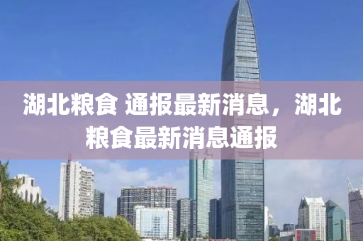 湖北糧食 通報(bào)最新消息，湖北糧食最新消息通報(bào)