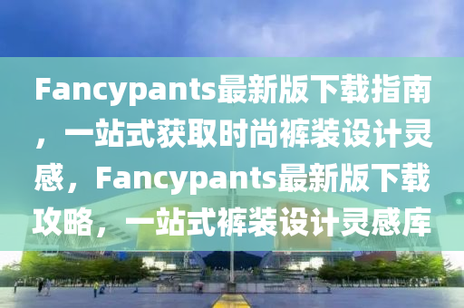 Fancypants最新版下載指南，一站式獲取時(shí)尚褲裝設(shè)計(jì)靈感，F(xiàn)ancypants最新版下載攻略，一站式褲裝設(shè)計(jì)靈感庫(kù)
