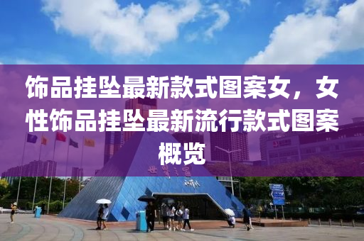 飾品掛墜最新款式圖案女，女性飾品掛墜最新流行款式圖案概覽