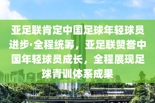 亞足聯(lián)肯定中國(guó)足球年輕球員進(jìn)步·全程統(tǒng)籌，亞足聯(lián)贊譽(yù)中國(guó)年輕球員成長(zhǎng)，全程展現(xiàn)足球青訓(xùn)體系成果