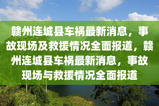 贛州連城縣車禍最新消息，事故現(xiàn)場(chǎng)及救援情況全面報(bào)道，贛州連城縣車禍最新消息，事故現(xiàn)場(chǎng)與救援情況全面報(bào)道
