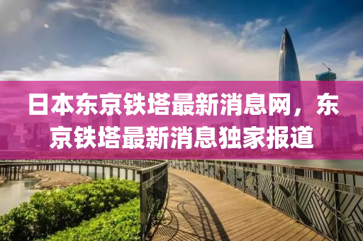 日本東京鐵塔最新消息網(wǎng)，東京鐵塔最新消息獨(dú)家報(bào)道