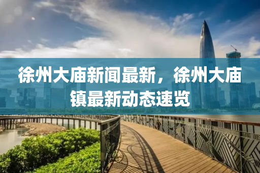 徐州大廟新聞最新，徐州大廟鎮(zhèn)最新動(dòng)態(tài)速覽