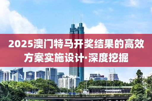 2025澳門特馬開獎結(jié)果的高效方案實施設(shè)計·深度挖掘