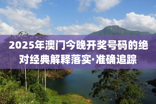 2025年澳門今晚開獎號碼的絕對經(jīng)典解釋落實·準確追蹤