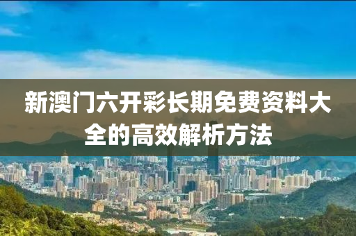 新澳門六開彩長(zhǎng)期免費(fèi)資料大全的高效解析方法
