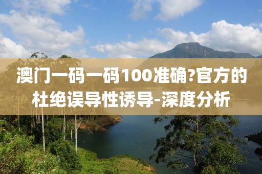 澳門一碼一碼100準確?官方的杜絕誤導(dǎo)性誘導(dǎo)-深度分析