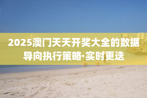 2025澳門天天開獎大全的數(shù)據(jù)導(dǎo)向執(zhí)行策略·實時更迭