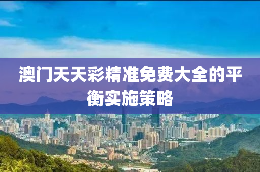 澳門天天彩精準免費大全的平衡實施策略