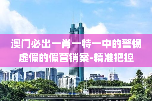 澳門必出一肖一特一中的警惕虛假的假營(yíng)銷案-精準(zhǔn)把控