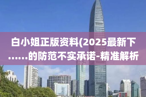 白小姐正版資料(2025最新下……的防范不實承諾-精準(zhǔn)解析