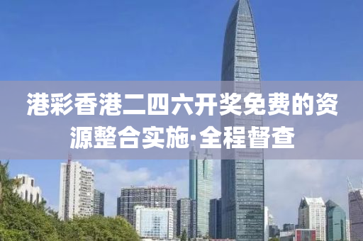 港彩香港二四六開獎免費的資源整合實施·全程督查