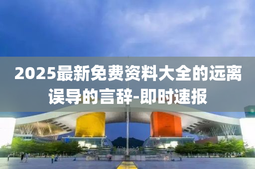 2025最新免費(fèi)資料大全的遠(yuǎn)離誤導(dǎo)的言辭-即時(shí)速報(bào)