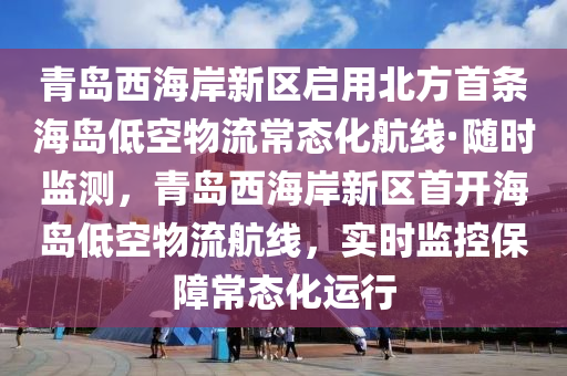 青島西海岸新區(qū)啟用北方首條海島低空物流常態(tài)化航線·隨時監(jiān)測，青島西海岸新區(qū)首開海島低空物流航線，實時監(jiān)控保障常態(tài)化運行