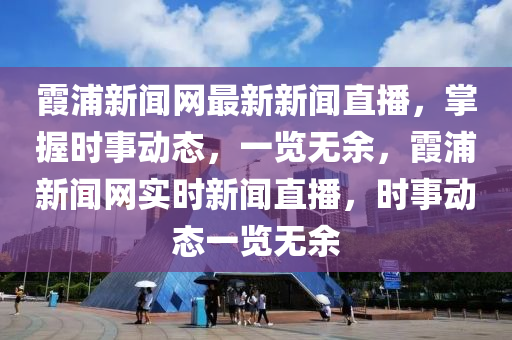 霞浦新聞網(wǎng)最新新聞直播，掌握時(shí)事動(dòng)態(tài)，一覽無(wú)余，霞浦新聞網(wǎng)實(shí)時(shí)新聞直播，時(shí)事動(dòng)態(tài)一覽無(wú)余