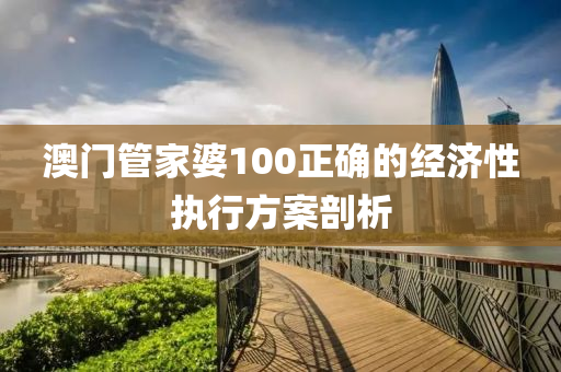 澳門管家婆100正確的經(jīng)濟(jì)性執(zhí)行方案剖析