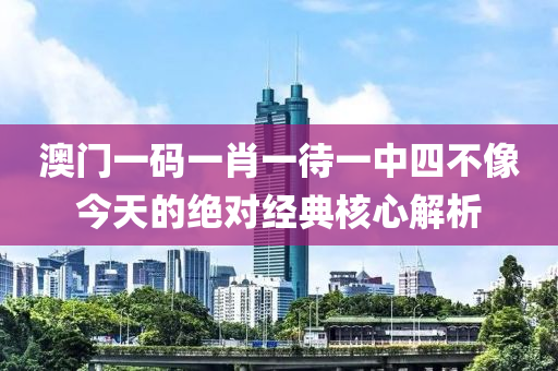 澳門一碼一肖一待一中四不像今天的絕對(duì)經(jīng)典核心解析