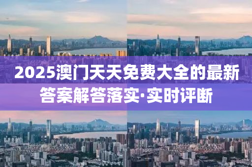 2025澳門天天免費(fèi)大全的最新答案解答落實(shí)·實(shí)時(shí)評(píng)斷
