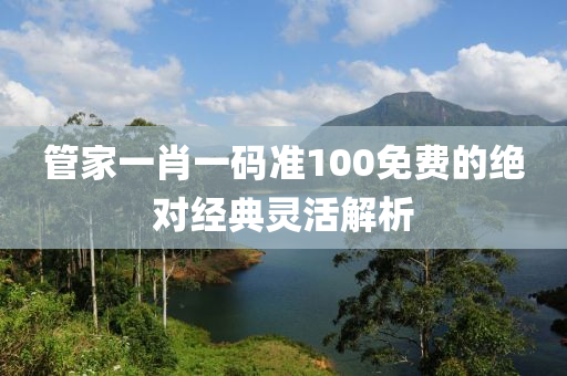 管家一肖一碼準(zhǔn)100免費(fèi)的絕對(duì)經(jīng)典靈活解析