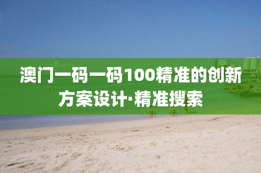 澳門一碼一碼100精準(zhǔn)的創(chuàng)新方案設(shè)計(jì)·精準(zhǔn)搜索