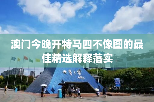 澳門今晚開特馬四不像圖的最佳精選解釋落實