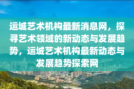 運(yùn)城藝術(shù)機(jī)構(gòu)最新消息網(wǎng)，探尋藝術(shù)領(lǐng)域的新動態(tài)與發(fā)展趨勢，運(yùn)城藝術(shù)機(jī)構(gòu)最新動態(tài)與發(fā)展趨勢探索網(wǎng)