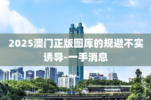 2025澳門正版圖庫的規(guī)避不實誘導-一手消息
