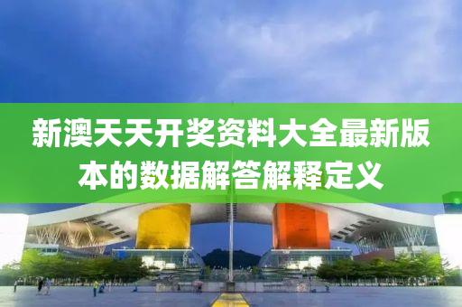 新澳天天開獎資料大全最新版本的數(shù)據(jù)解答解釋定義